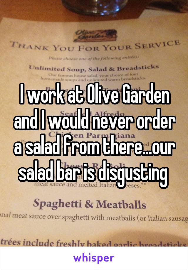 I work at Olive Garden and I would never order a salad from there...our salad bar is disgusting 