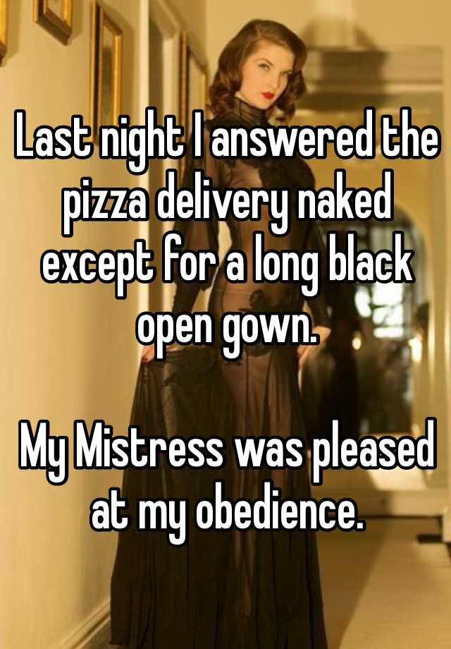 Last Night I Answered The Pizza Delivery Naked Except For A Long Black Open Gown My Mistress