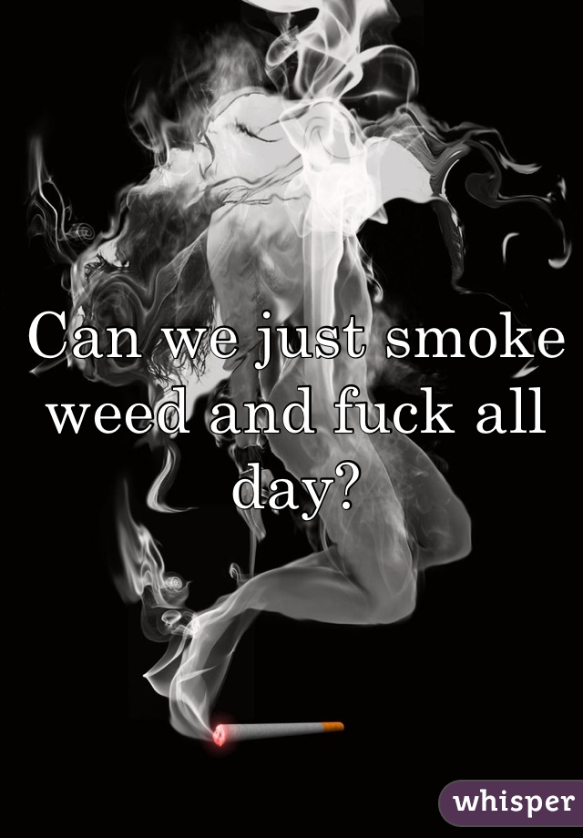 Can We Just Smoke Weed And Fuck All Day