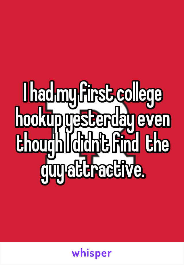 I had my first college hookup yesterday even though I didn't find  the guy attractive.