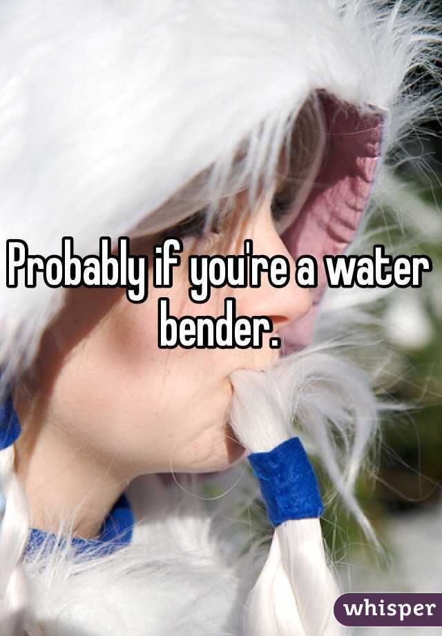Probably if you're a water bender. 