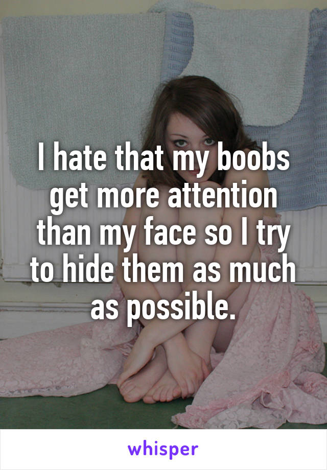I hate that my boobs get more attention than my face so I try to hide them as much as possible.