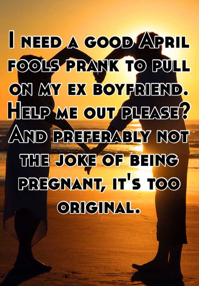 I Need A Good April Fools Prank To Pull On My Ex Boyfriend Help Me Out Please And Preferably Not The Joke Of Being Pregnant It S Too Original