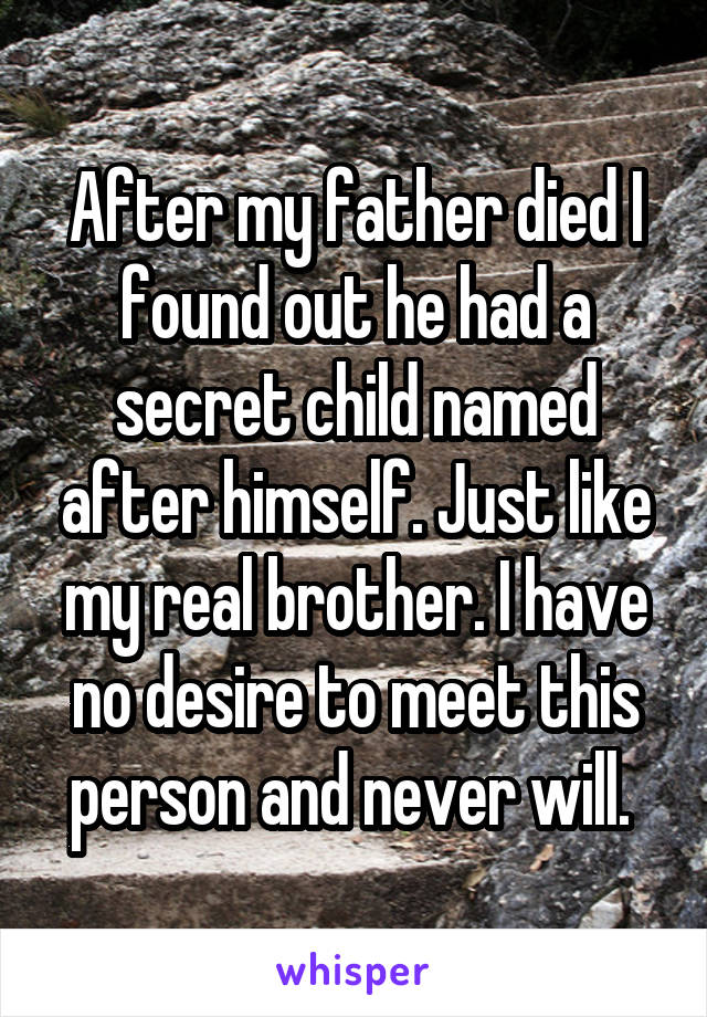 After my father died I found out he had a secret child named after himself. Just like my real brother. I have no desire to meet this person and never will. 