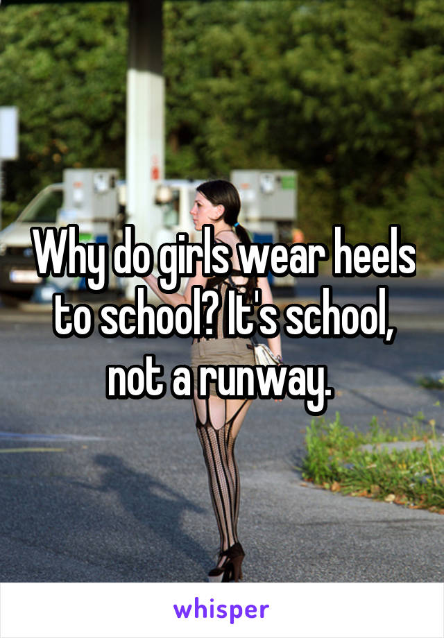 Why do girls wear heels to school? It's school, not a runway. 