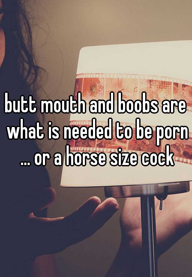 Horse Size Dick - butt mouth and boobs are what is needed to be porn ... or a ...