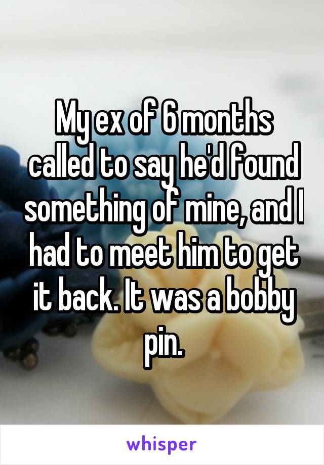 My ex of 6 months called to say he'd found something of mine, and I had to meet him to get it back. It was a bobby pin.