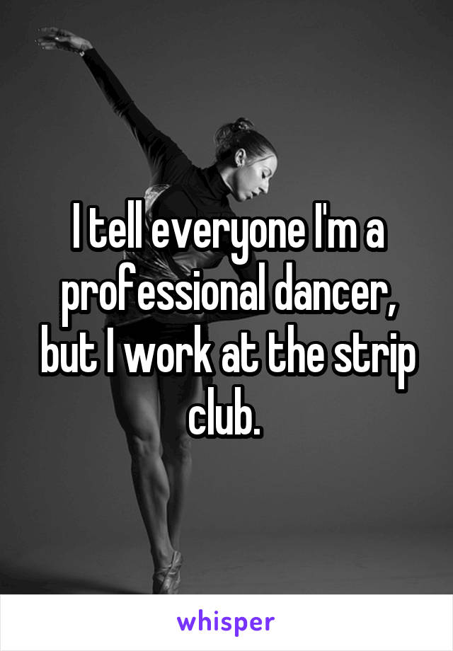 I tell everyone I'm a professional dancer, but I work at the strip club. 