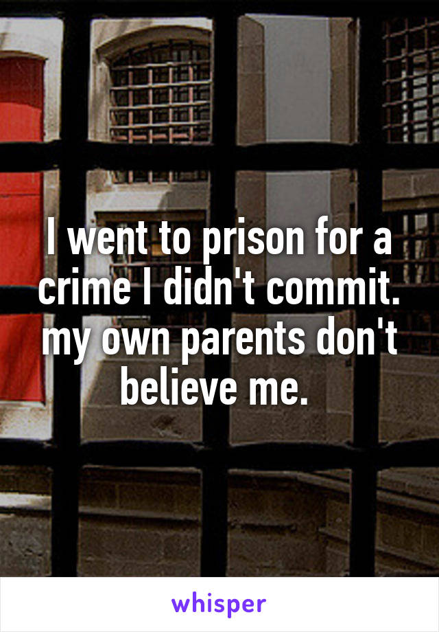 I went to prison for a crime I didn't commit. my own parents don't believe me. 