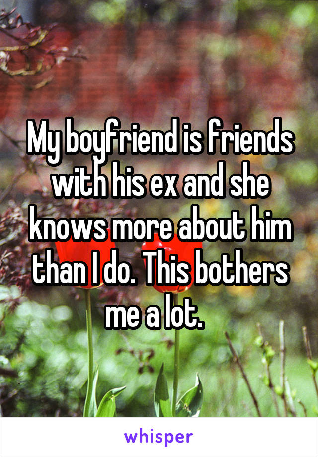 My boyfriend is friends with his ex and she knows more about him than I do. This bothers me a lot.  