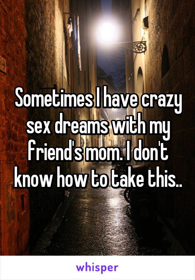 Sometimes I have crazy sex dreams with my friend's mom. I don't know how to take this..