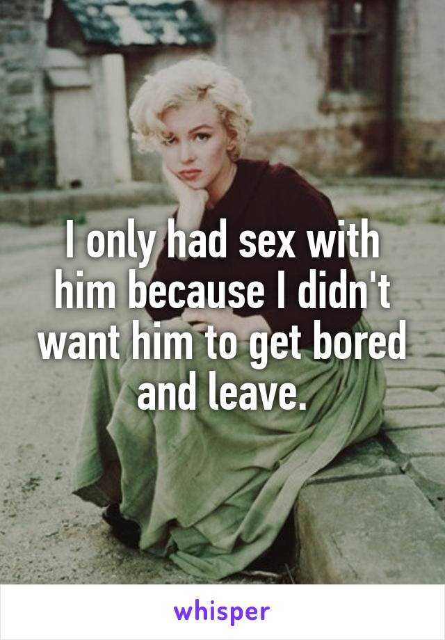 I only had sex with him because I didn't want him to get bored and leave.
