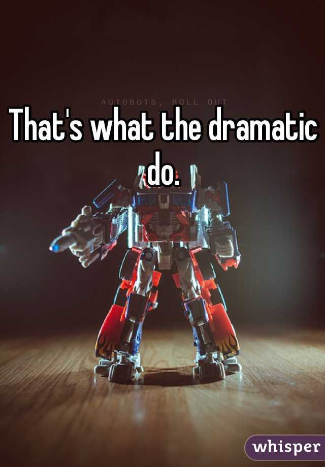 That's what the dramatic do. 
