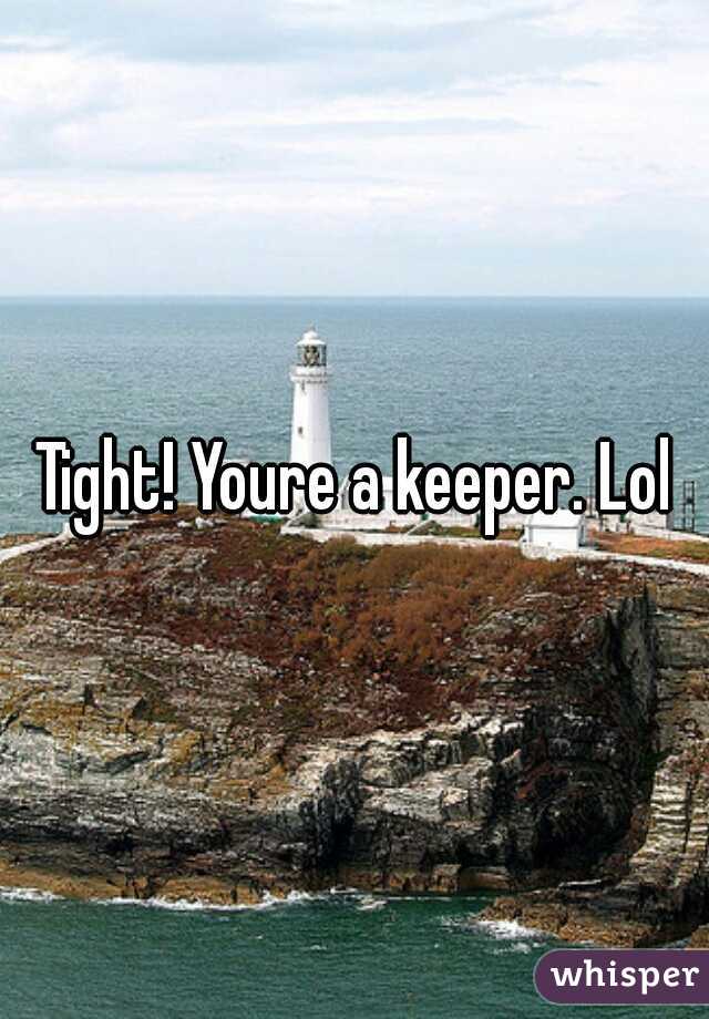 Tight! Youre a keeper. Lol