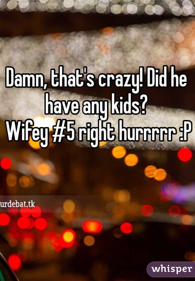 Damn, that's crazy! Did he have any kids?
 Wifey #5 right hurrrrr :P
