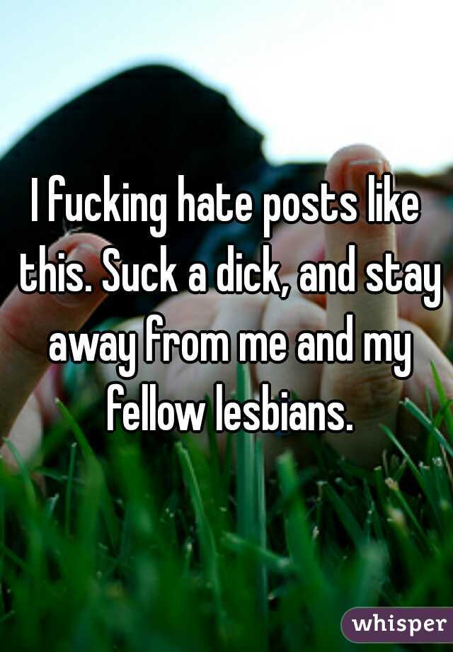 I fucking hate posts like this. Suck a dick, and stay away from me and my fellow lesbians.