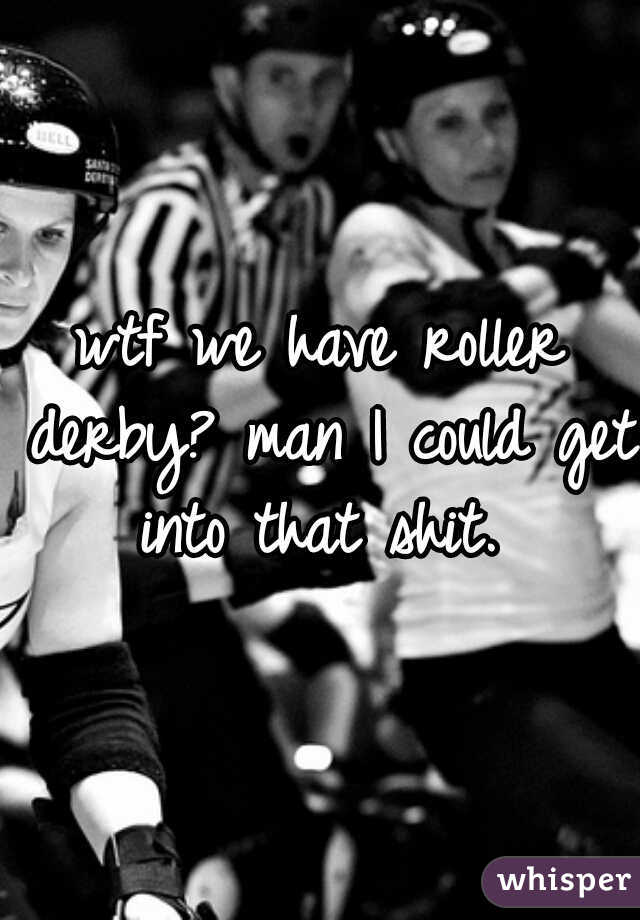 wtf we have roller derby? man I could get into that shit. 