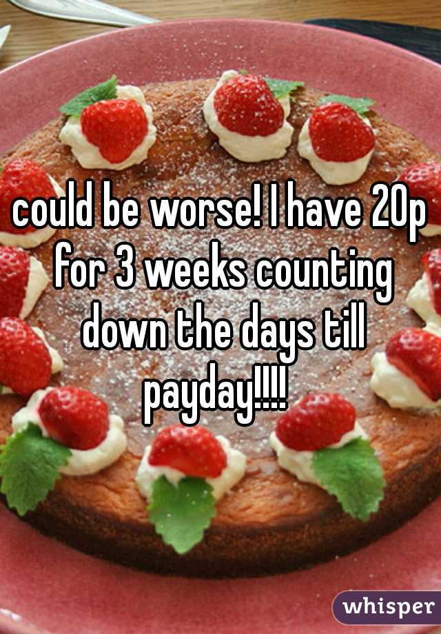 could be worse! I have 20p for 3 weeks counting down the days till payday!!!!  