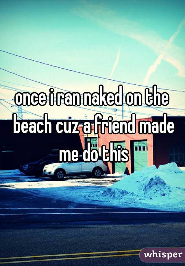 once i ran naked on the beach cuz a friend made me do this