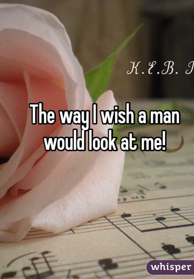 The way I wish a man would look at me! 