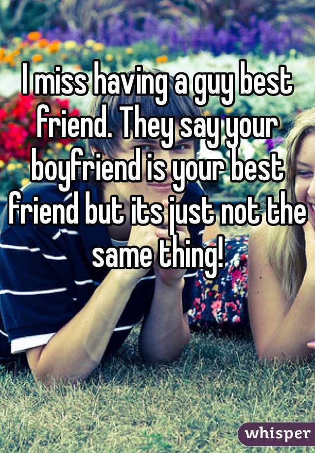 I miss having a guy best friend. They say your boyfriend is your best friend but its just not the same thing! 