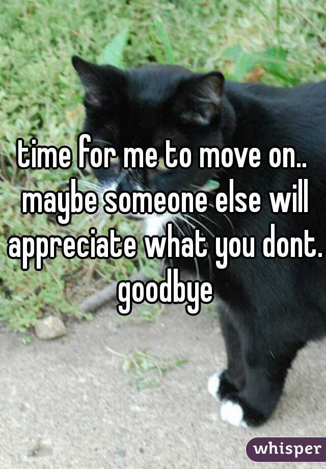 time for me to move on.. maybe someone else will appreciate what you dont. goodbye