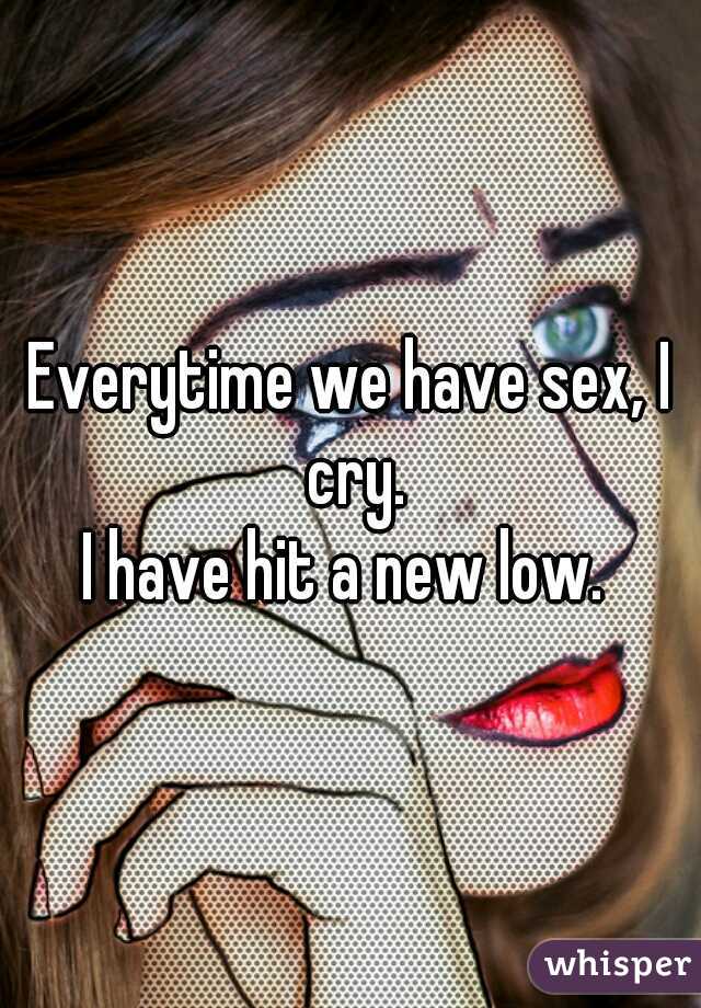 Everytime we have sex, I cry.
I have hit a new low. 