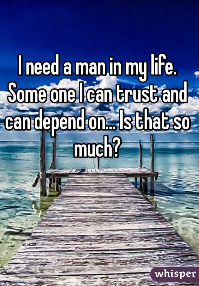 I need a man in my life.  Some one I can trust and can depend on... Is that so much? 