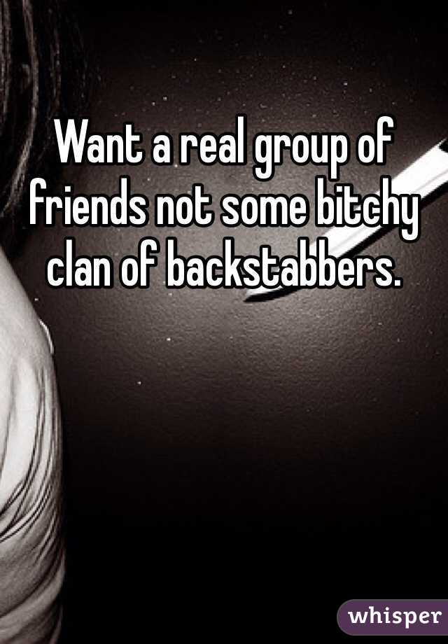 Want a real group of friends not some bitchy clan of backstabbers. 