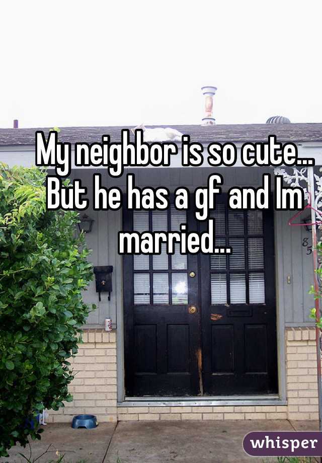 My neighbor is so cute... But he has a gf and Im married...