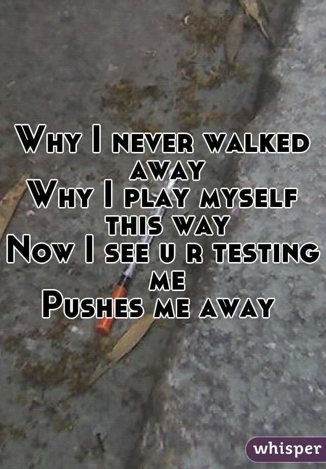 Why I never walked away
Why I play myself this way
Now I see u r testing me
Pushes me away 