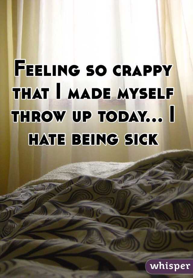 Feeling so crappy that I made myself throw up today... I hate being sick