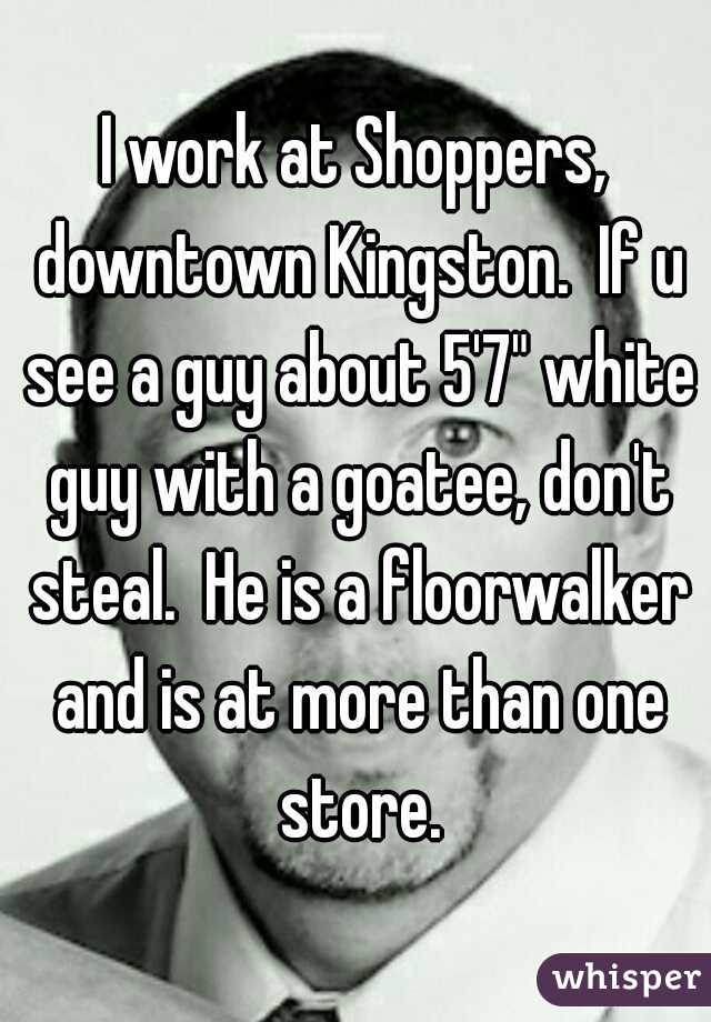 I work at Shoppers, downtown Kingston.  If u see a guy about 5'7" white guy with a goatee, don't steal.  He is a floorwalker and is at more than one store.