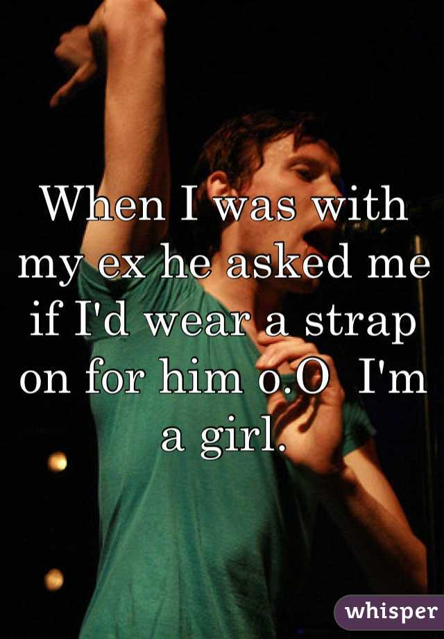 When I was with my ex he asked me if I'd wear a strap on for him o.O  I'm a girl. 