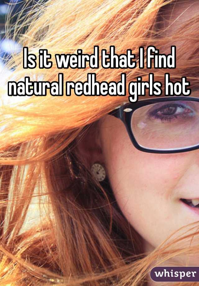 Is it weird that I find natural redhead girls hot 