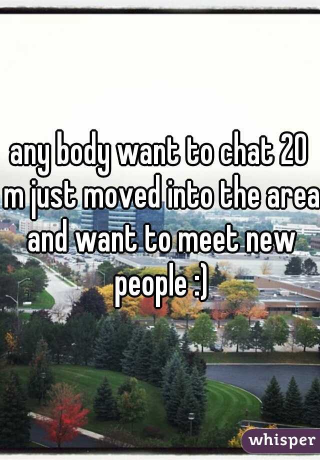 any body want to chat 20 m just moved into the area and want to meet new people :)