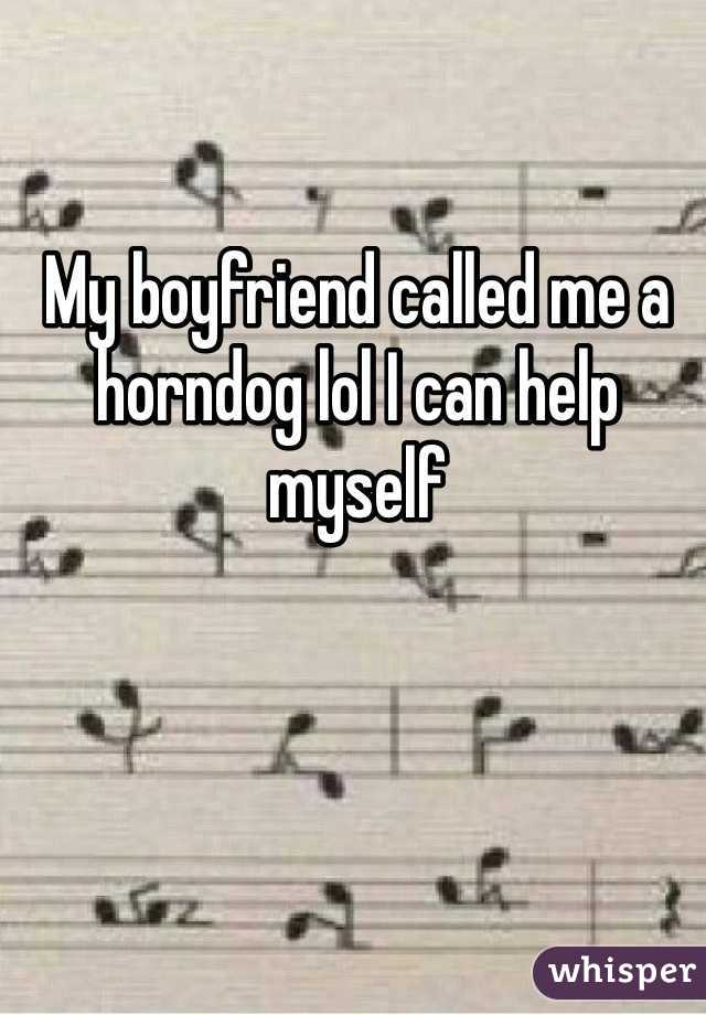 My boyfriend called me a horndog lol I can help myself 