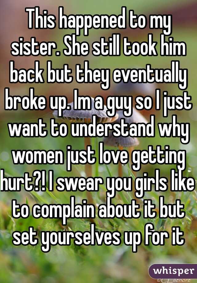 This happened to my sister. She still took him back but they eventually broke up. Im a guy so I just want to understand why women just love getting hurt?! I swear you girls like to complain about it but set yourselves up for it
