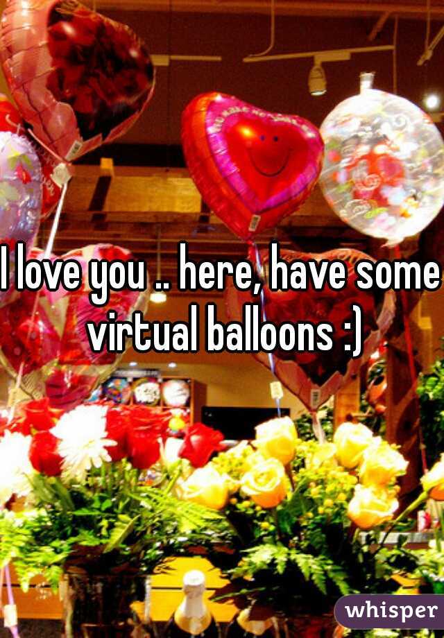 I love you .. here, have some virtual balloons :)