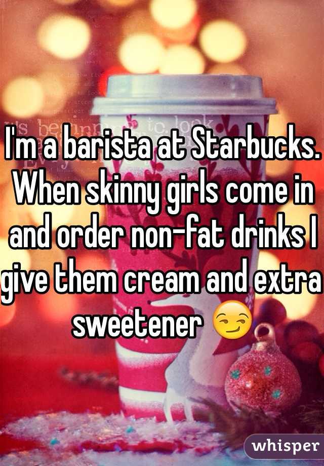 I'm a barista at Starbucks. When skinny girls come in and order non-fat drinks I give them cream and extra sweetener 😏