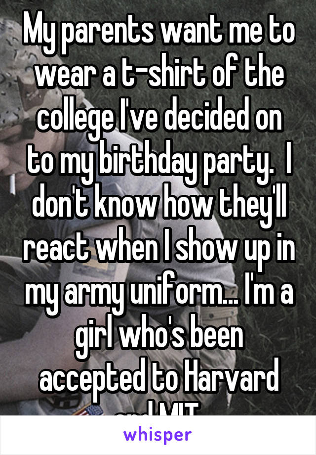 My parents want me to wear a t-shirt of the college I've decided on to my birthday party.  I don't know how they'll react when I show up in my army uniform... I'm a girl who's been accepted to Harvard and MIT 