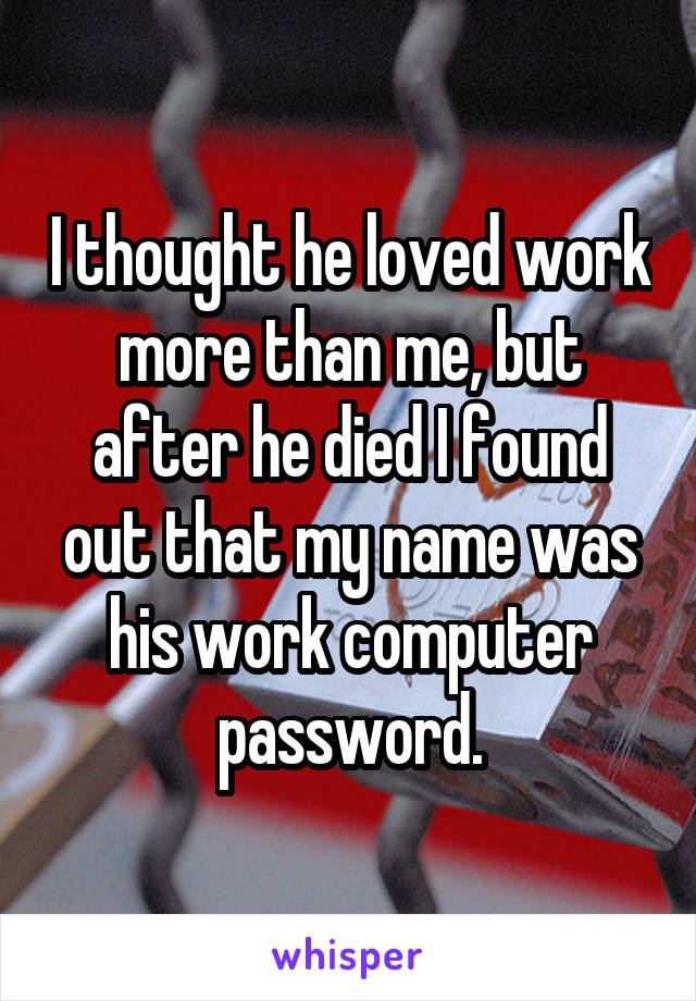 I thought he loved work more than me, but after he died I found out that my name was his work computer password.