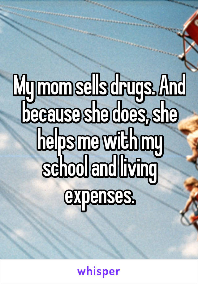My mom sells drugs. And because she does, she helps me with my school and living expenses.