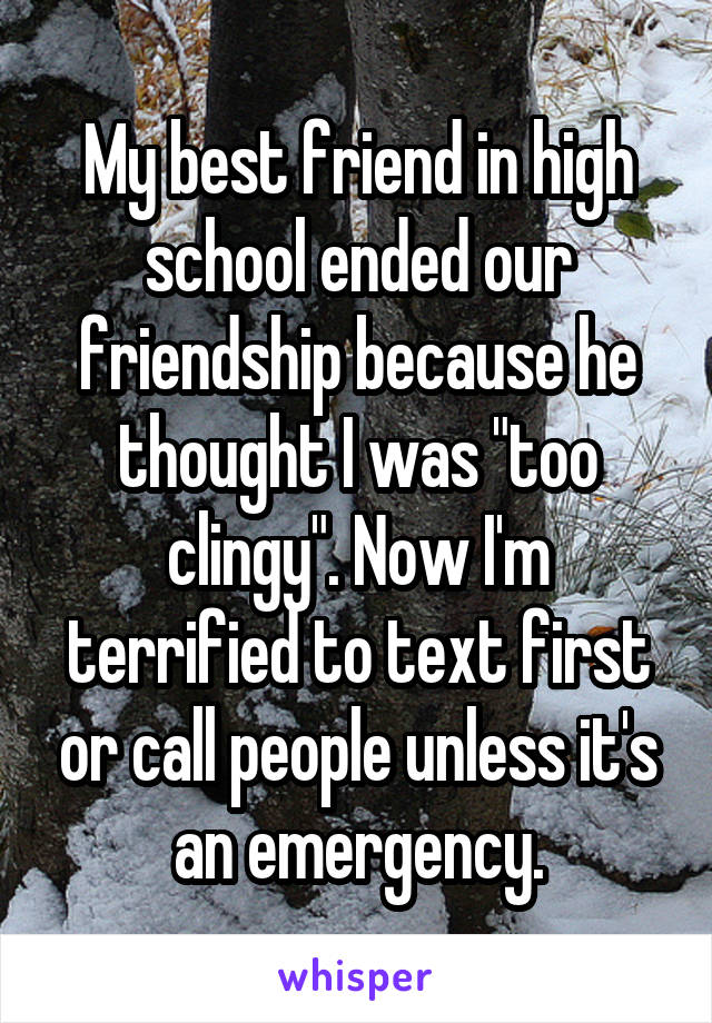 My best friend in high school ended our friendship because he thought I was "too clingy". Now I'm terrified to text first or call people unless it's an emergency.