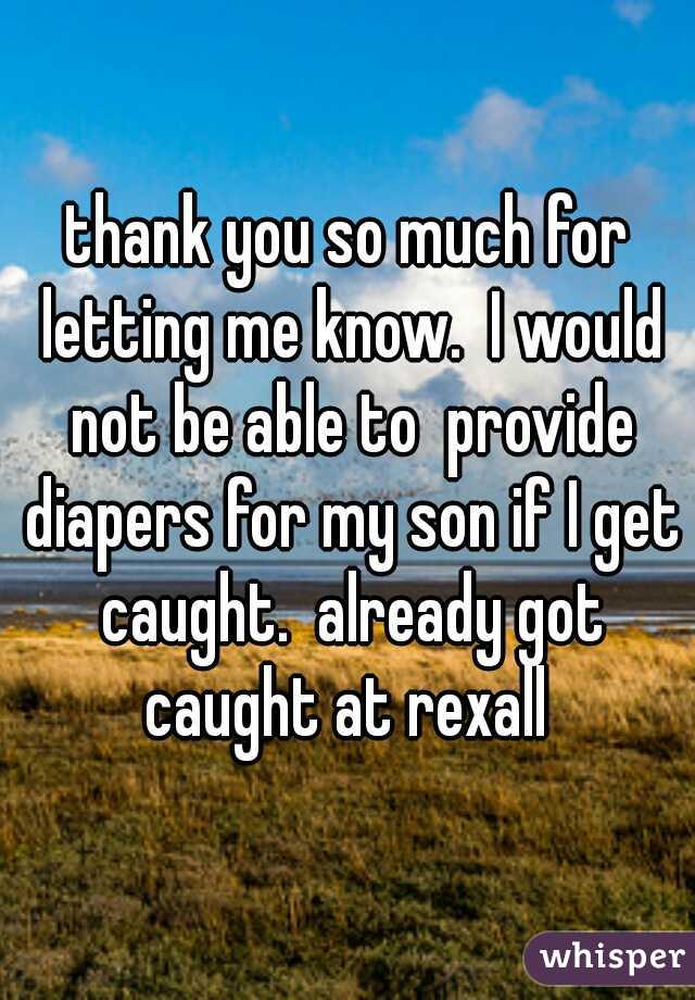 thank you so much for letting me know.  I would not be able to  provide diapers for my son if I get caught.  already got caught at rexall 