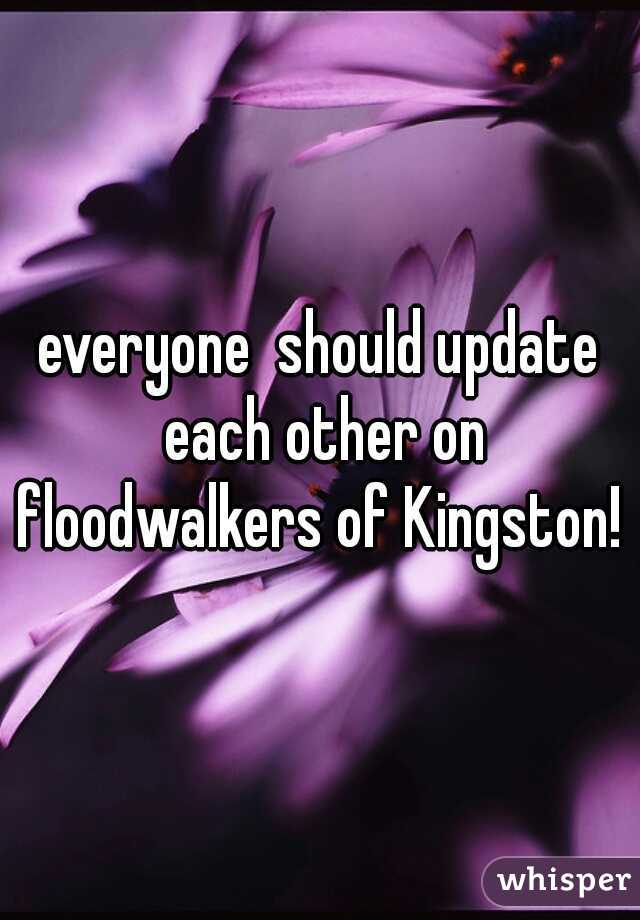 everyone  should update each other on floodwalkers of Kingston! 