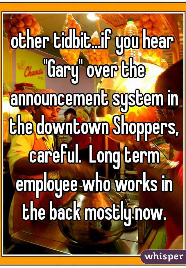 other tidbit...if you hear "Gary" over the announcement system in the downtown Shoppers, careful.  Long term employee who works in the back mostly now.