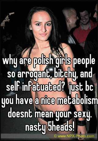 Why Are Polish Girls People So Arrogant Bitchy And Self Infatuated Just You Have A Nice Metabolism Doesnt Mean Your Sexy Nasty 5heads