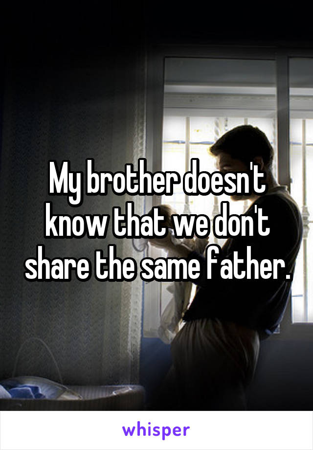 My brother doesn't know that we don't share the same father.