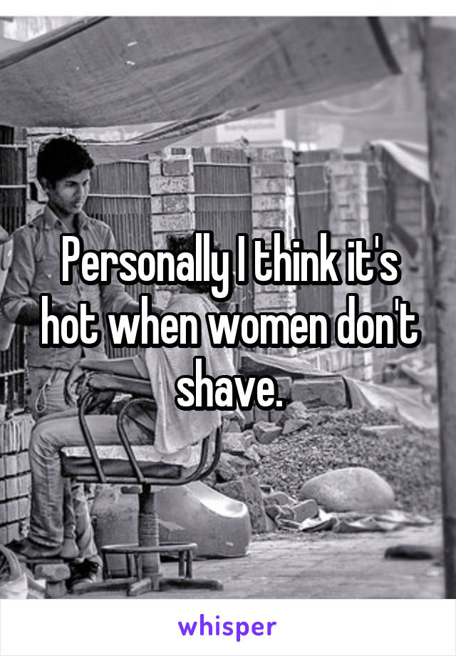 Personally I think it's hot when women don't shave.